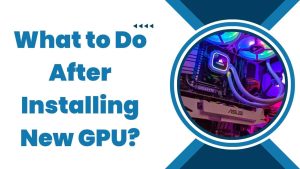 Read more about the article What to Do After Installing New GPU?